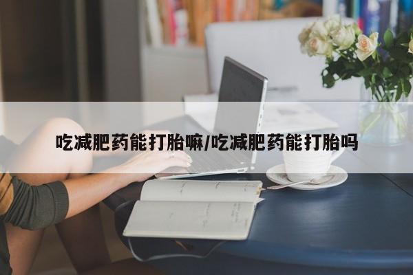 打胎药大月份用联系微信吃减肥药能打胎嘛/吃减肥药能打胎吗