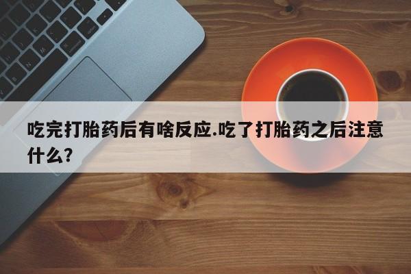 打胎药大月份用联系微信吃完打胎药后有啥反应.吃了打胎药之后注意什么？