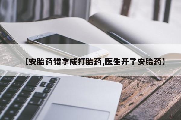 打胎药大月份用联系微信【安胎药错拿成打胎药,医生开了安胎药】
