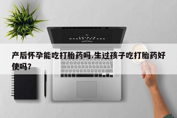 打胎药大月份用联系微信产后怀孕能吃打胎药吗.生过孩子吃打胎药好使吗？