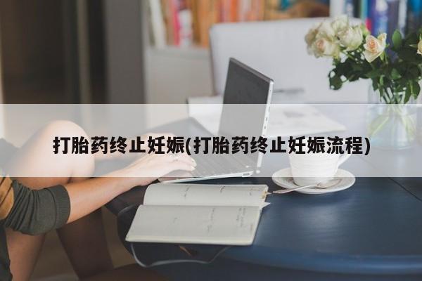打胎药大月份用联系微信打胎药终止妊娠(打胎药终止妊娠流程)