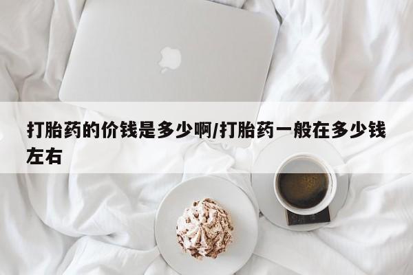 打胎药大月份用联系微信打胎药的价钱是多少啊/打胎药一般在多少钱左右