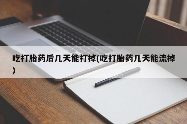 打胎药大月份用联系微信吃打胎药后几天能打掉(吃打胎药几天能流掉)
