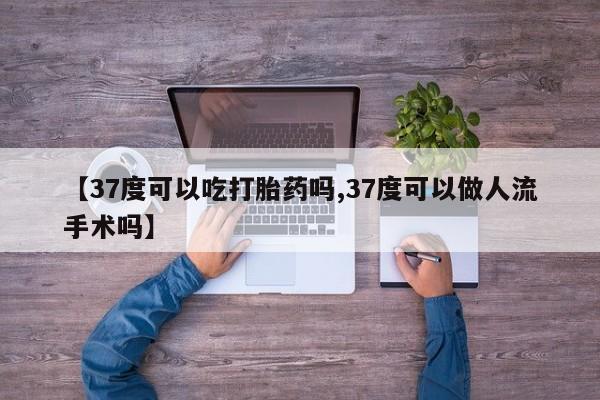 打胎药大月份用联系微信【37度可以吃打胎药吗,37度可以做人流手术吗】