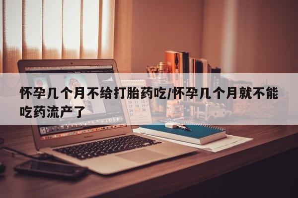 打胎药大月份用联系微信怀孕几个月不给打胎药吃/怀孕几个月就不能吃药流产了