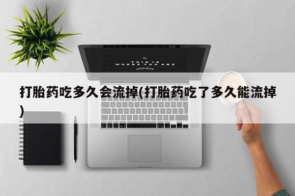 打胎药大月份用联系微信打胎药吃多久会流掉(打胎药吃了多久能流掉)