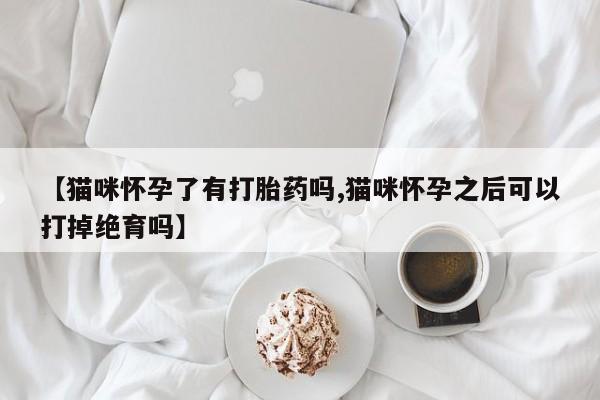 打胎药大月份用联系微信【猫咪怀孕了有打胎药吗,猫咪怀孕之后可以打掉绝育吗】