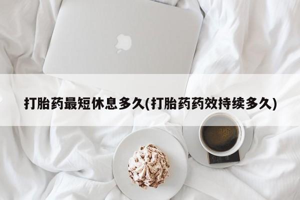 打胎药大月份用联系微信打胎药最短休息多久(打胎药药效持续多久)