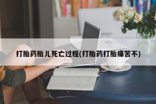 打胎药大月份用联系微信打胎药胎儿死亡过程(打胎药打胎痛苦不)