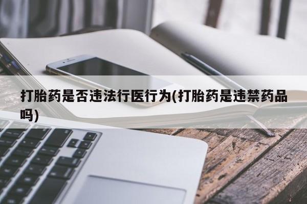 打胎药大月份用联系微信打胎药是否违法行医行为(打胎药是违禁药品吗)