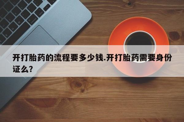 打胎药大月份用联系微信开打胎药的流程要多少钱.开打胎药需要身份证么？
