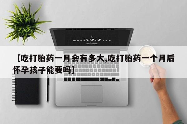 打胎药大月份用联系微信【吃打胎药一月会有多大,吃打胎药一个月后怀孕孩子能要吗】