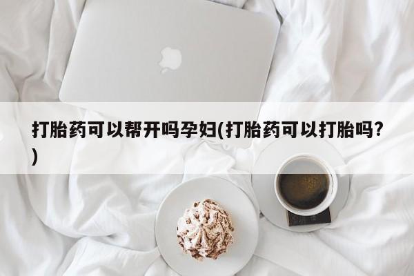 打胎药大月份用联系微信打胎药可以帮开吗孕妇(打胎药可以打胎吗?)