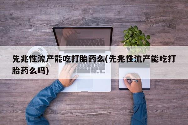 打胎药大月份用联系微信先兆性流产能吃打胎药么(先兆性流产能吃打胎药么吗)