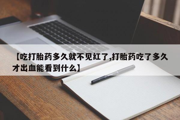 打胎药大月份用联系微信【吃打胎药多久就不见红了,打胎药吃了多久才出血能看到什么】
