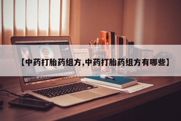 打胎药大月份用联系微信【中药打胎药组方,中药打胎药组方有哪些】