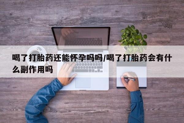 打胎药大月份用联系微信喝了打胎药还能怀孕吗吗/喝了打胎药会有什么副作用吗