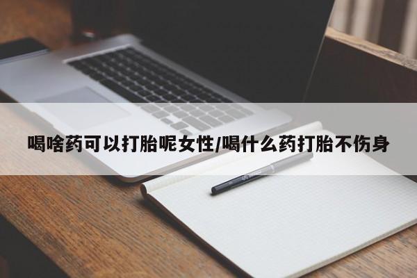 打胎药大月份用联系微信喝啥药可以打胎呢女性/喝什么药打胎不伤身