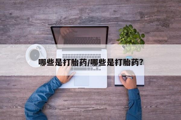 打胎药大月份用联系微信哪些是打胎药/哪些是打胎药?