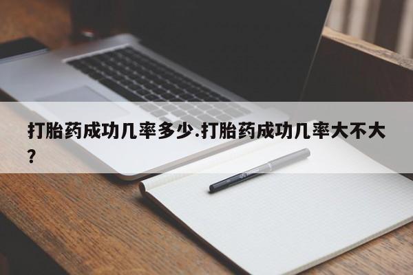 打胎药大月份用联系微信打胎药成功几率多少.打胎药成功几率大不大？