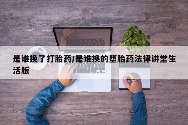 打胎药大月份用联系微信是谁换了打胎药/是谁换的堕胎药法律讲堂生活版