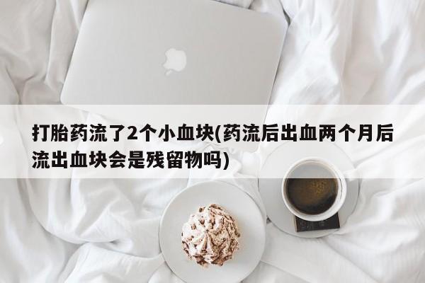 打胎药大月份用联系微信打胎药流了2个小血块(药流后出血两个月后流出血块会是残留物吗)