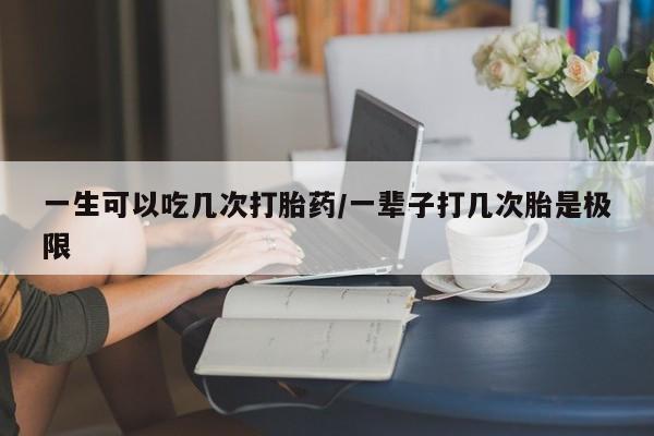 打胎药大月份用联系微信一生可以吃几次打胎药/一辈子打几次胎是极限