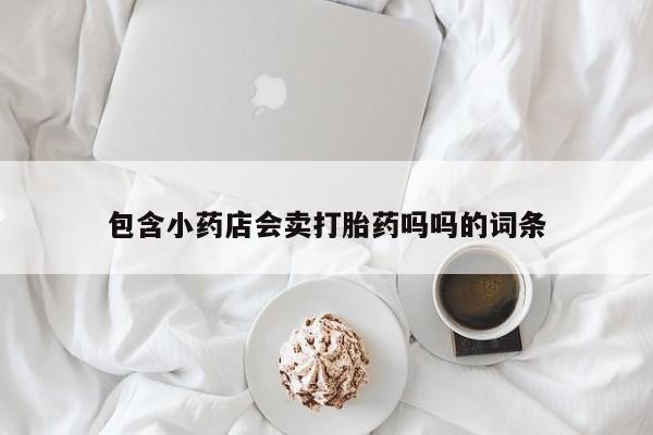 打胎药大月份用联系微信包含小药店会卖打胎药吗吗的词条
