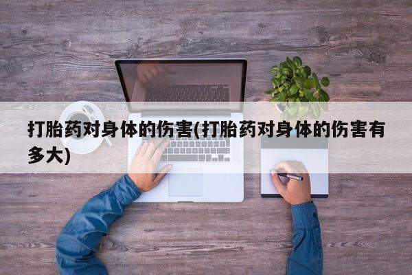 打胎药大月份用联系微信打胎药对身体的伤害(打胎药对身体的伤害有多大)