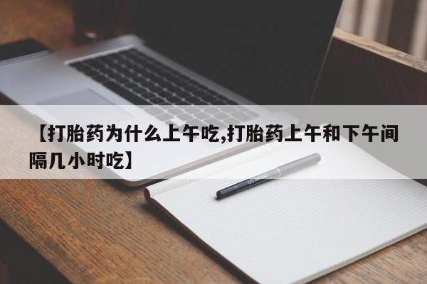 打胎药大月份用联系微信【打胎药为什么上午吃,打胎药上午和下午间隔几小时吃】