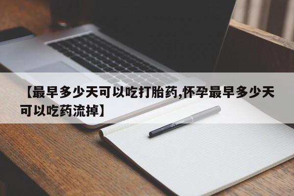 打胎药大月份用联系微信【最早多少天可以吃打胎药,怀孕最早多少天可以吃药流掉】