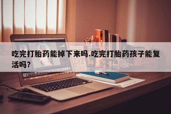 打胎药大月份用联系微信吃完打胎药能掉下来吗.吃完打胎药孩子能复活吗？