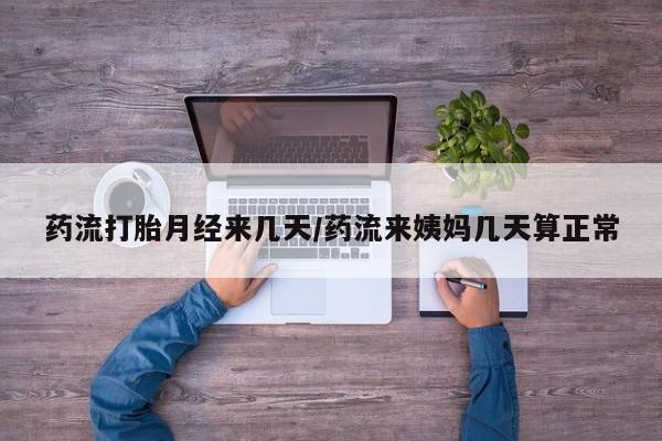 打胎药大月份用联系微信药流打胎月经来几天/药流来姨妈几天算正常