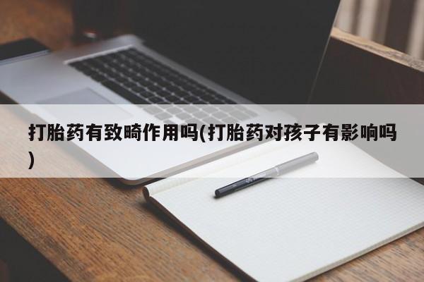 打胎药大月份用联系微信打胎药有致畸作用吗(打胎药对孩子有影响吗)