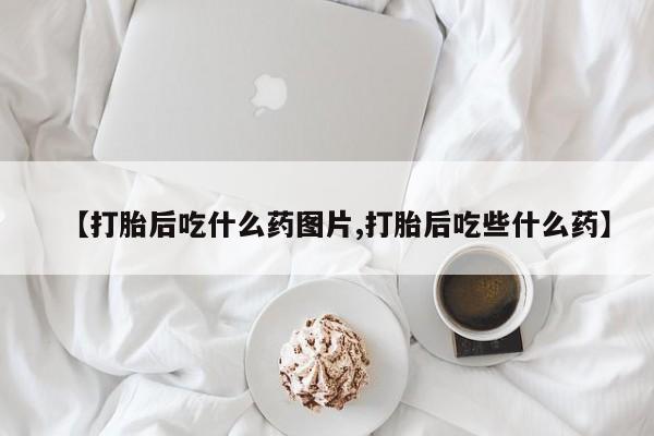 打胎药大月份用联系微信【打胎后吃什么药图片,打胎后吃些什么药】