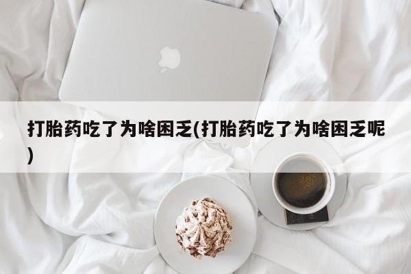 打胎药大月份用联系微信打胎药吃了为啥困乏(打胎药吃了为啥困乏呢)