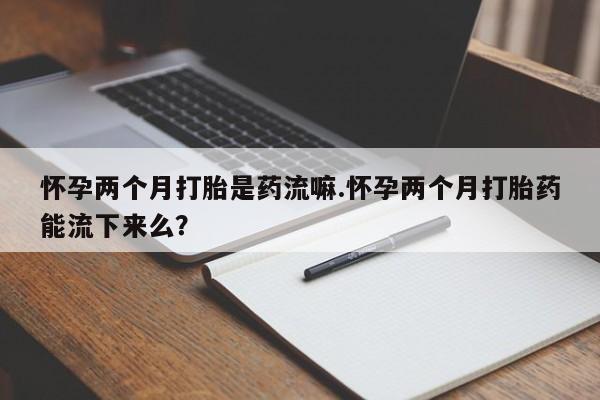 打胎药大月份用联系微信怀孕两个月打胎是药流嘛.怀孕两个月打胎药能流下来么？