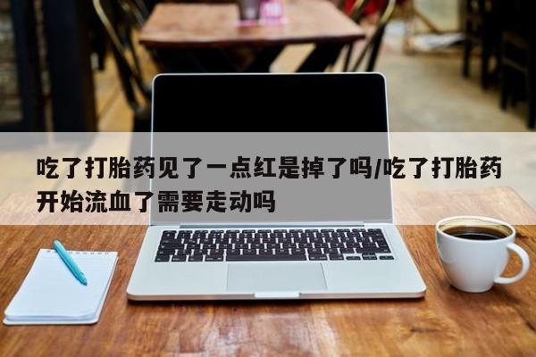 打胎药大月份用联系微信吃了打胎药见了一点红是掉了吗/吃了打胎药开始流血了需要走动吗