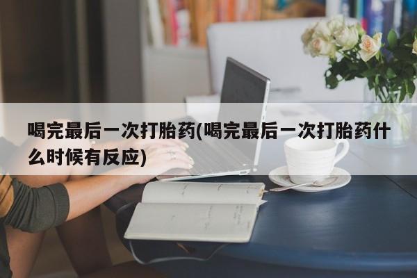 打胎药大月份用联系微信喝完最后一次打胎药(喝完最后一次打胎药什么时候有反应)