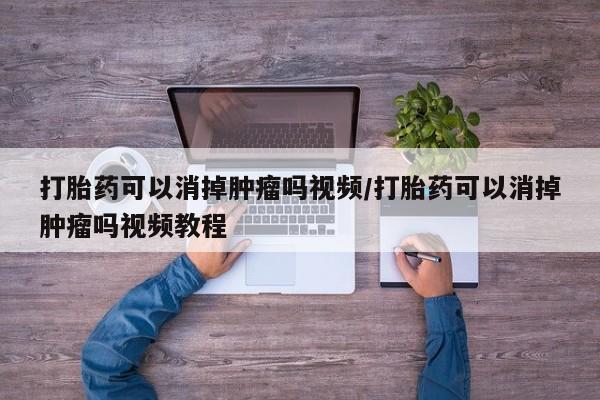打胎药大月份用联系微信打胎药可以消掉肿瘤吗视频/打胎药可以消掉肿瘤吗视频教程
