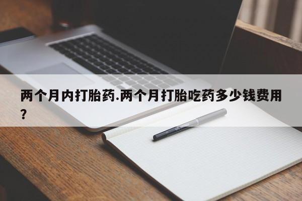 打胎药大月份用联系微信两个月内打胎药.两个月打胎吃药多少钱费用？