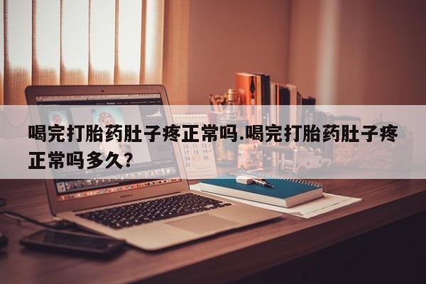 打胎药大月份用联系微信喝完打胎药肚子疼正常吗.喝完打胎药肚子疼正常吗多久？