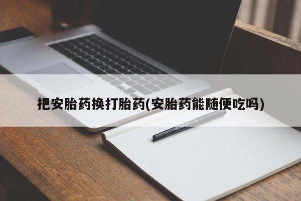 打胎药大月份用联系微信把安胎药换打胎药(安胎药能随便吃吗)