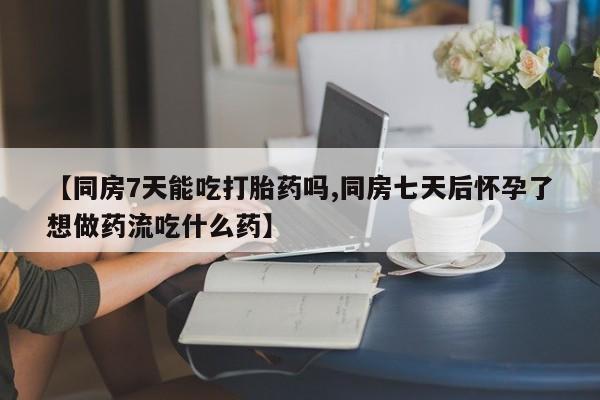 打胎药大月份用联系微信【同房7天能吃打胎药吗,同房七天后怀孕了想做药流吃什么药】
