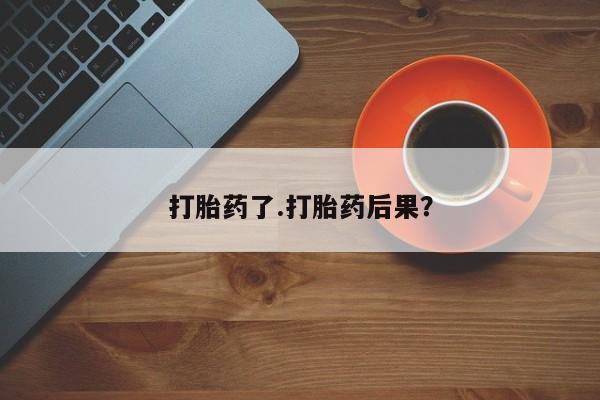 打胎药大月份用联系微信打胎药了.打胎药后果？