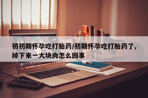 打胎药大月份用联系微信初初期怀孕吃打胎药/初期怀孕吃打胎药了,掉下来一大块肉怎么回事