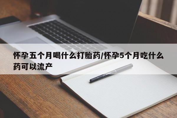 打胎药大月份用联系微信怀孕五个月喝什么打胎药/怀孕5个月吃什么药可以流产