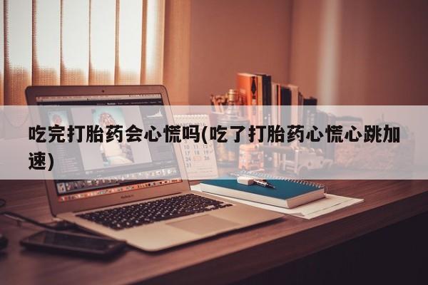 打胎药大月份用联系微信吃完打胎药会心慌吗(吃了打胎药心慌心跳加速)