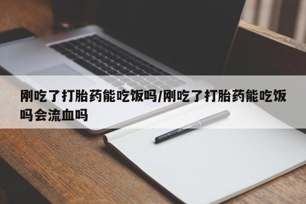 打胎药大月份用联系微信刚吃了打胎药能吃饭吗/刚吃了打胎药能吃饭吗会流血吗