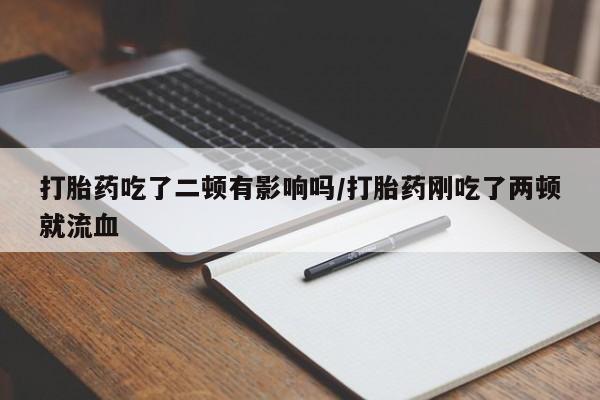 打胎药大月份用联系微信打胎药吃了二顿有影响吗/打胎药刚吃了两顿就流血